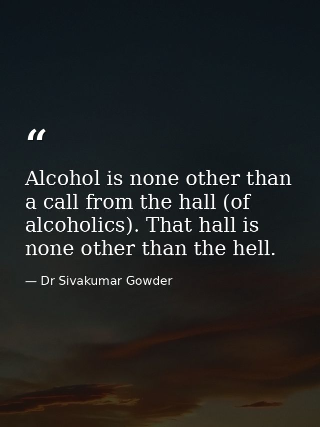 Alcohol is none other than a call from the hall (of alcoholics). That hall is none other than the hell. — Dr Sivakumar Gowder