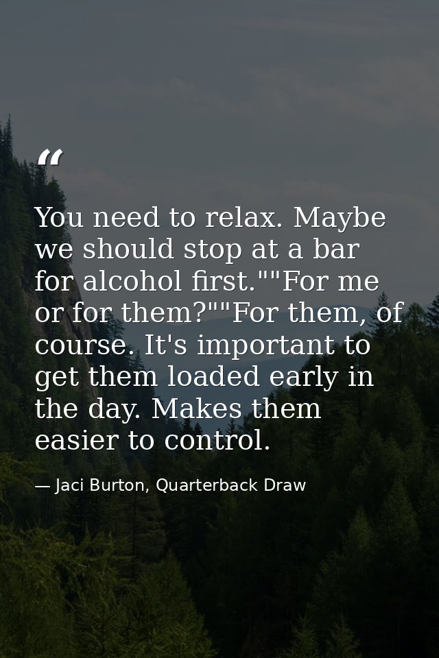 You need to relax. Maybe we should stop at a bar for alcohol first.""For me or for them?""For them, of course. It's impo — Jaci Burton, Quarterback Draw