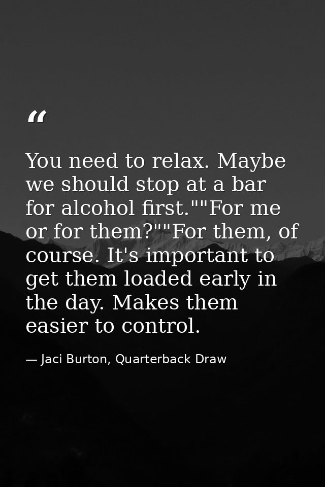 You need to relax. Maybe we should stop at a bar for alcohol first.""For me or for them?""For them, of course. It's impo — Jaci Burton, Quarterback Draw