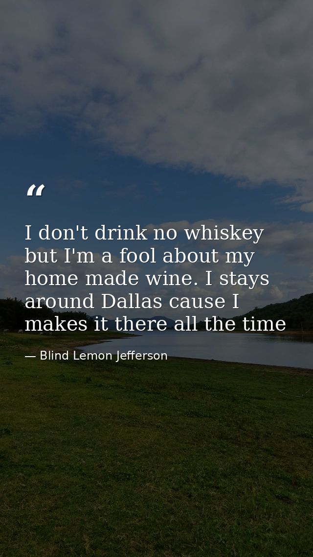 I don't drink no whiskey but I'm a fool about my home made wine. I stays around Dallas cause I makes it there all the ti — Blind Lemon Jefferson