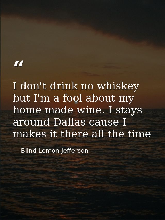 I don't drink no whiskey but I'm a fool about my home made wine. I stays around Dallas cause I makes it there all the ti — Blind Lemon Jefferson