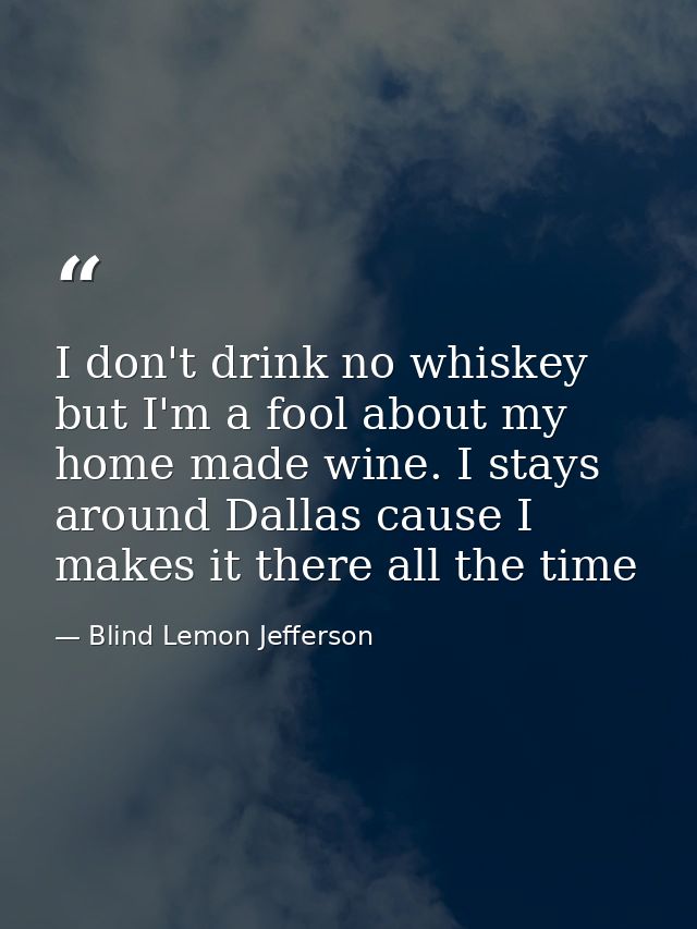 I don't drink no whiskey but I'm a fool about my home made wine. I stays around Dallas cause I makes it there all the ti — Blind Lemon Jefferson