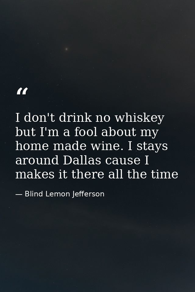 I don't drink no whiskey but I'm a fool about my home made wine. I stays around Dallas cause I makes it there all the ti — Blind Lemon Jefferson