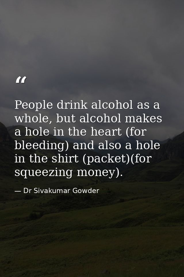 People drink alcohol as a whole, but alcohol makes a hole in the heart (for bleeding) and also a hole in the shirt (pack — Dr Sivakumar Gowder