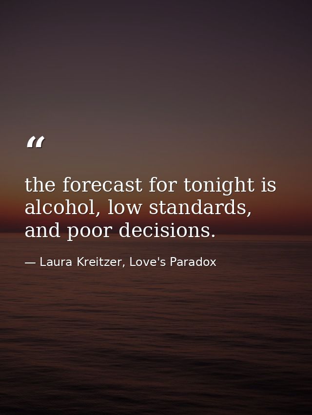 the forecast for tonight is alcohol, low standards, and poor decisions. — Laura Kreitzer, Love's Paradox