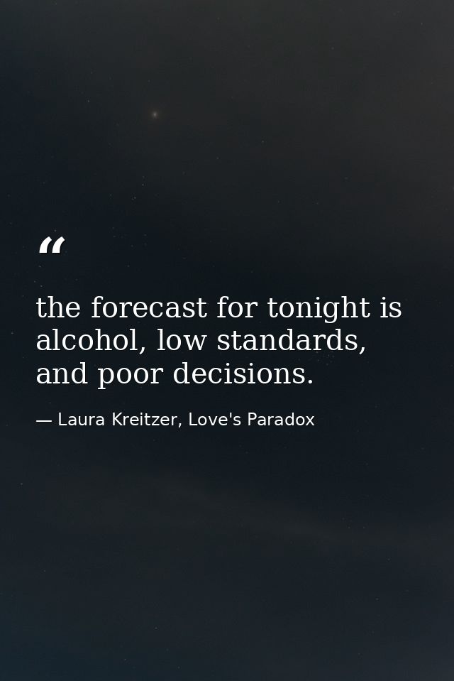 the forecast for tonight is alcohol, low standards, and poor decisions. — Laura Kreitzer, Love's Paradox