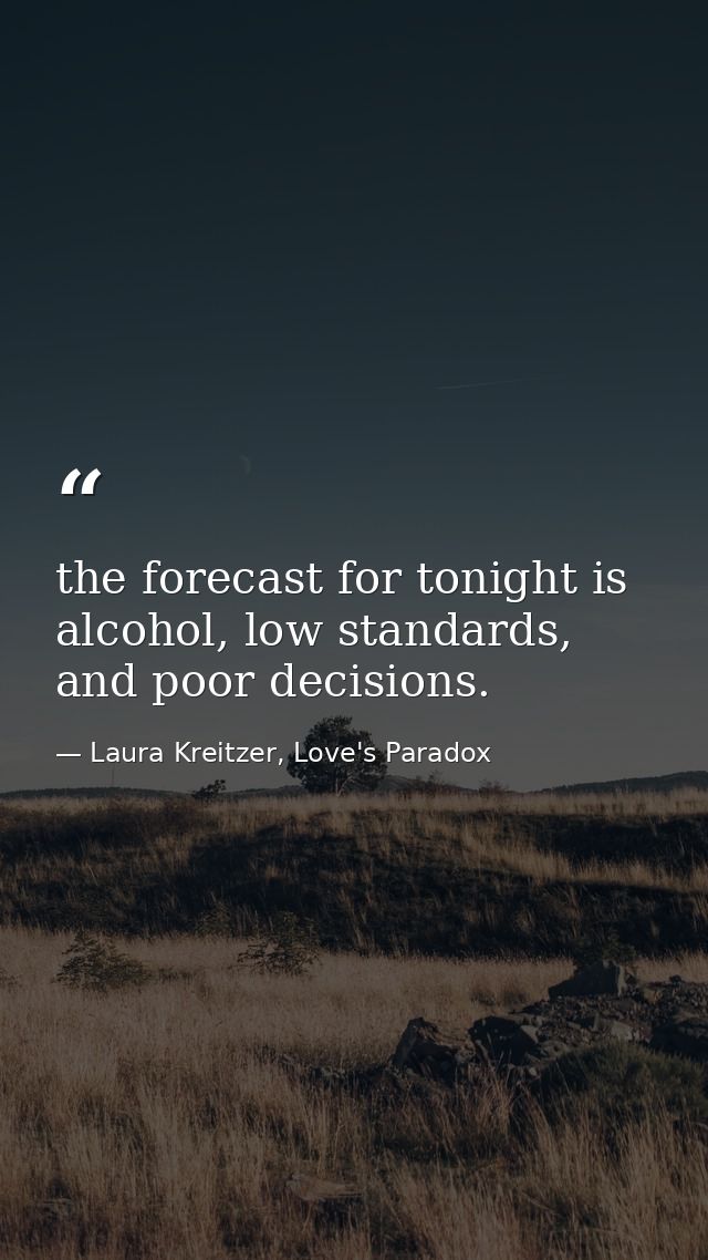the forecast for tonight is alcohol, low standards, and poor decisions. — Laura Kreitzer, Love's Paradox