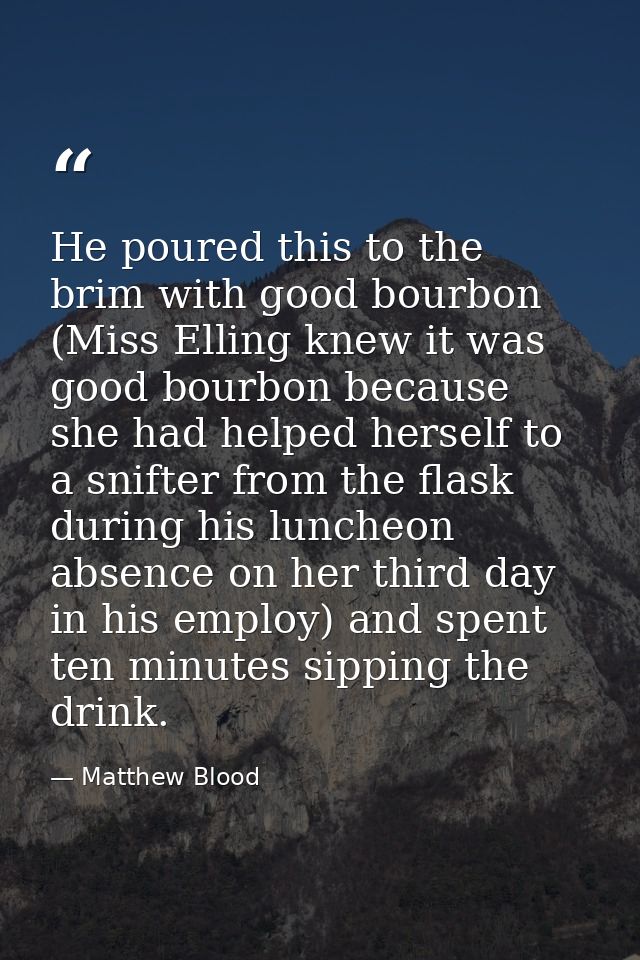 He poured this to the brim with good bourbon (Miss Elling knew it was good bourbon because she had helped herself to a s — Matthew Blood