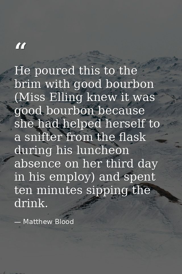 He poured this to the brim with good bourbon (Miss Elling knew it was good bourbon because she had helped herself to a s — Matthew Blood