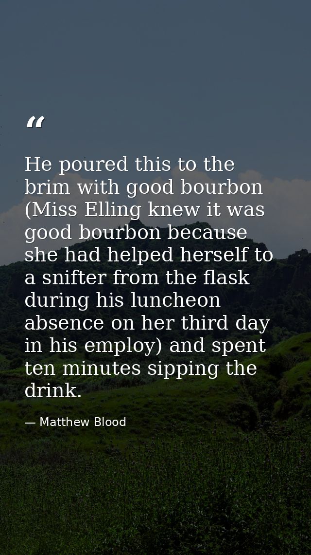 He poured this to the brim with good bourbon (Miss Elling knew it was good bourbon because she had helped herself to a s — Matthew Blood