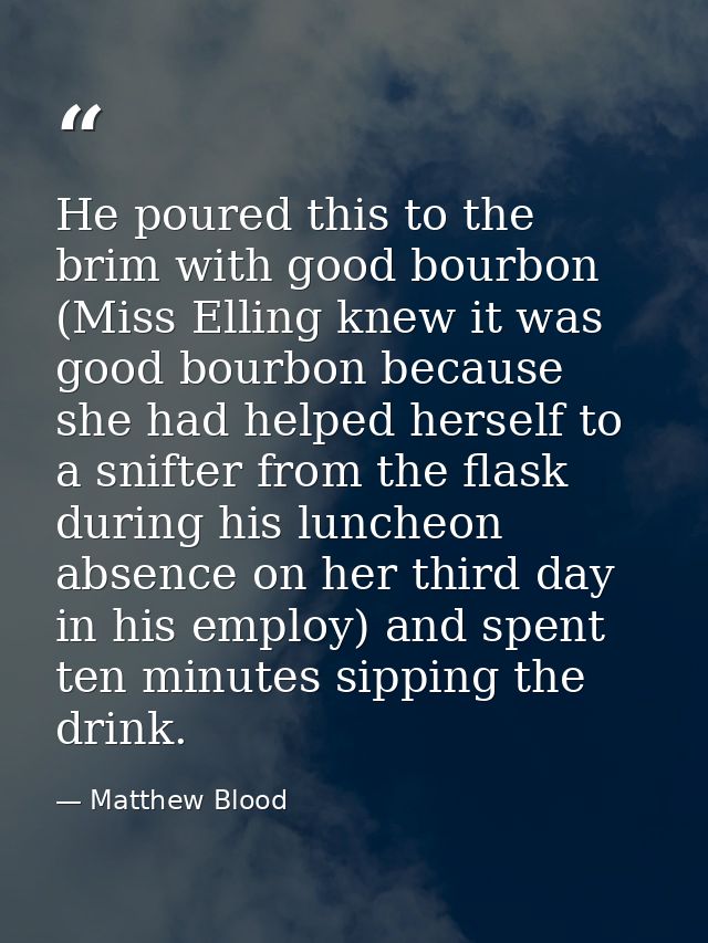He poured this to the brim with good bourbon (Miss Elling knew it was good bourbon because she had helped herself to a s — Matthew Blood