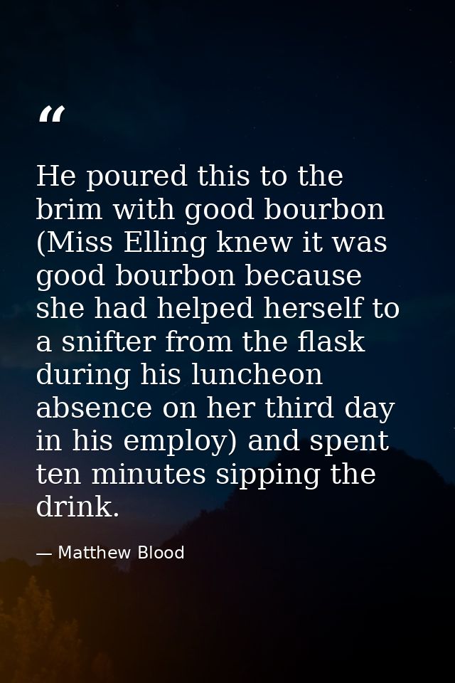 He poured this to the brim with good bourbon (Miss Elling knew it was good bourbon because she had helped herself to a s — Matthew Blood