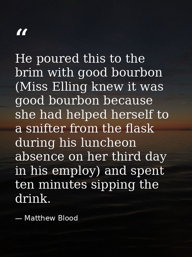 He poured this to the brim with good bourbon (Miss Elling knew it was good bourbon because she had helped herself to a s — Matthew Blood