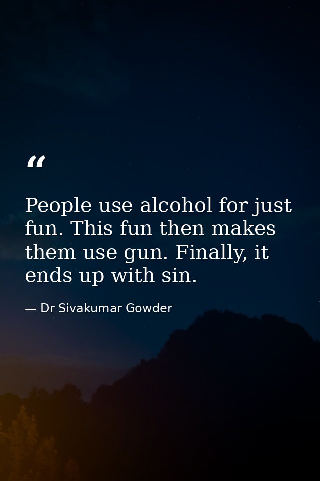 People use alcohol for just fun. This fun then makes them use gun. Finally, it ends up with sin. — Dr Sivakumar Gowder