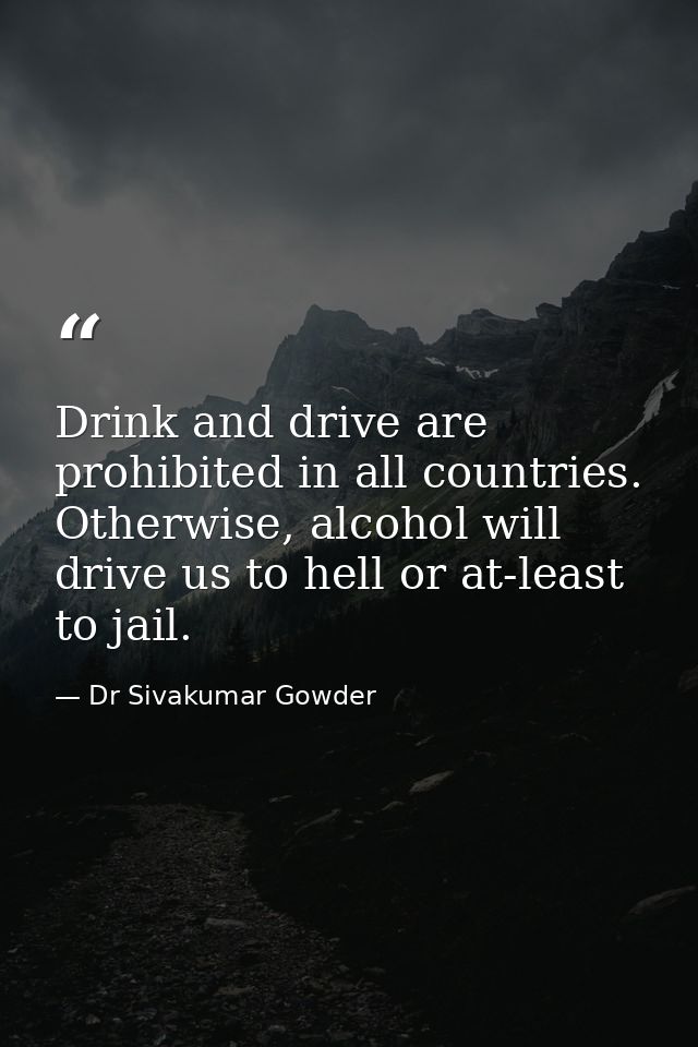 Drink and drive are prohibited in all countries. Otherwise, alcohol will drive us to hell or at-least to jail. — Dr Sivakumar Gowder