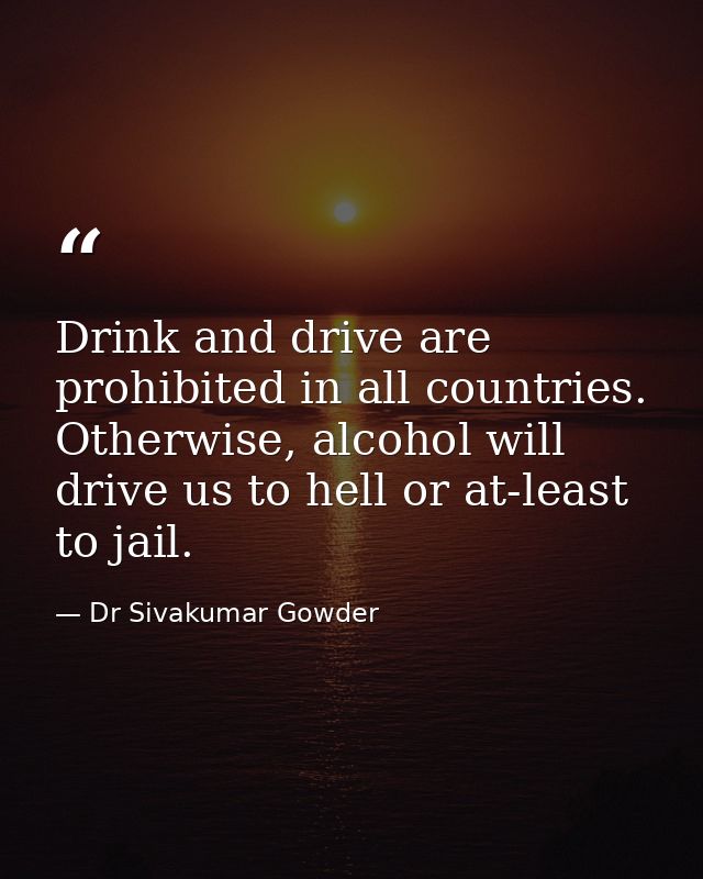 Drink and drive are prohibited in all countries. Otherwise, alcohol will drive us to hell or at-least to jail. — Dr Sivakumar Gowder