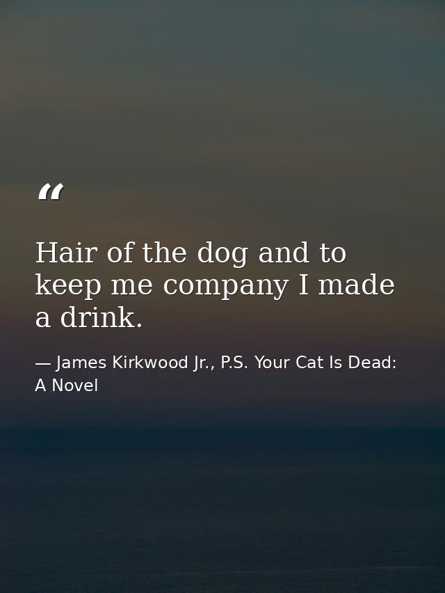 Hair of the dog and to keep me company I made a drink. — James Kirkwood Jr., P.S. Your Cat Is Dead: A Novel