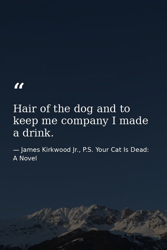 Hair of the dog and to keep me company I made a drink. — James Kirkwood Jr., P.S. Your Cat Is Dead: A Novel