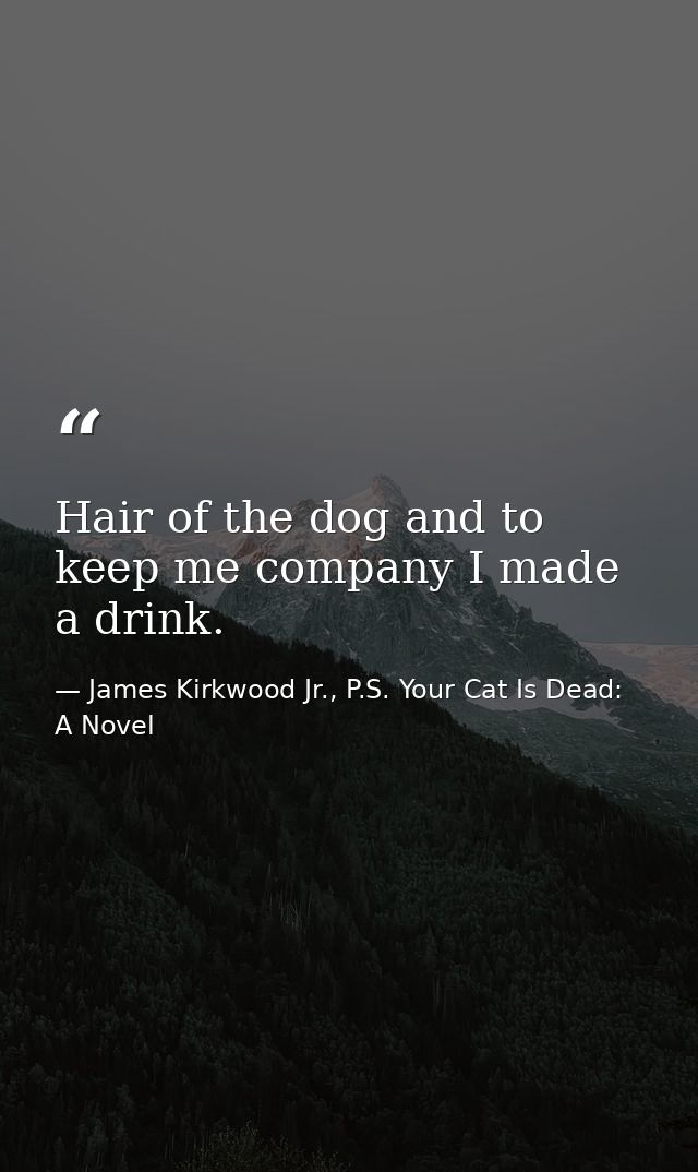 Hair of the dog and to keep me company I made a drink. — James Kirkwood Jr., P.S. Your Cat Is Dead: A Novel