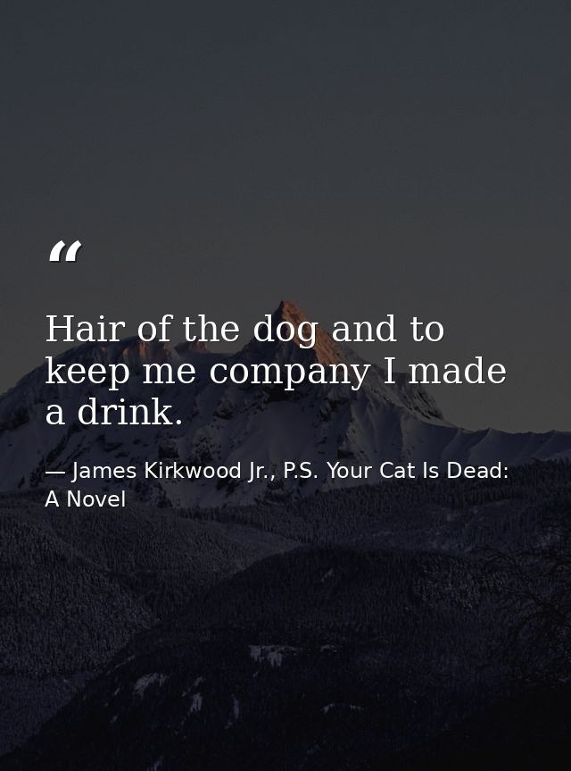 Hair of the dog and to keep me company I made a drink. — James Kirkwood Jr., P.S. Your Cat Is Dead: A Novel