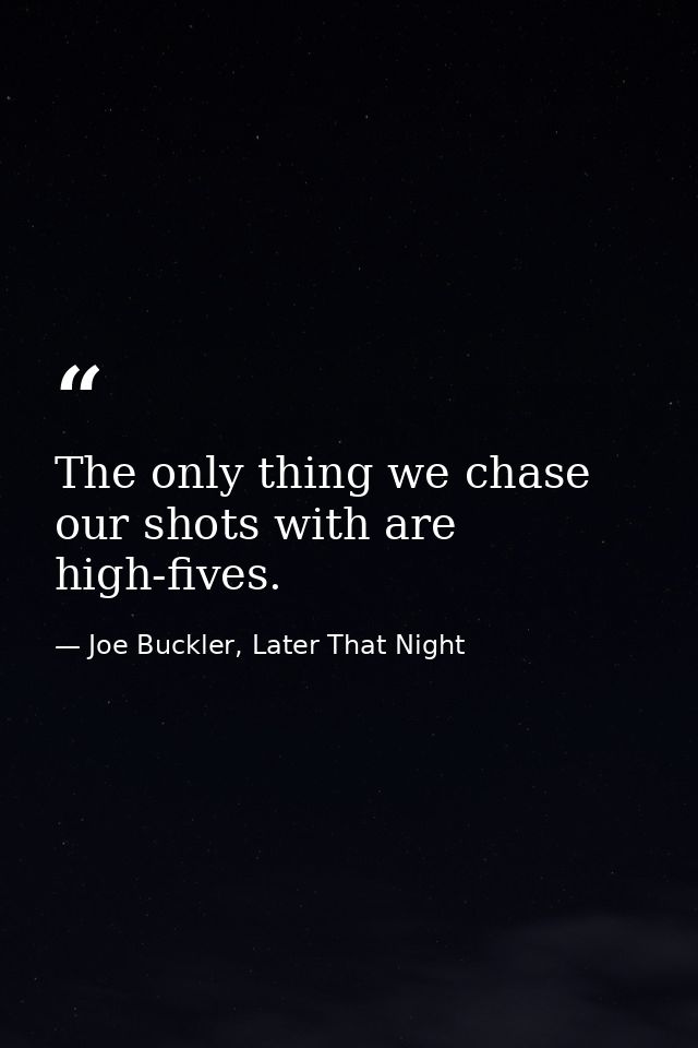 The only thing we chase our shots with are high-fives. — Joe Buckler, Later That Night