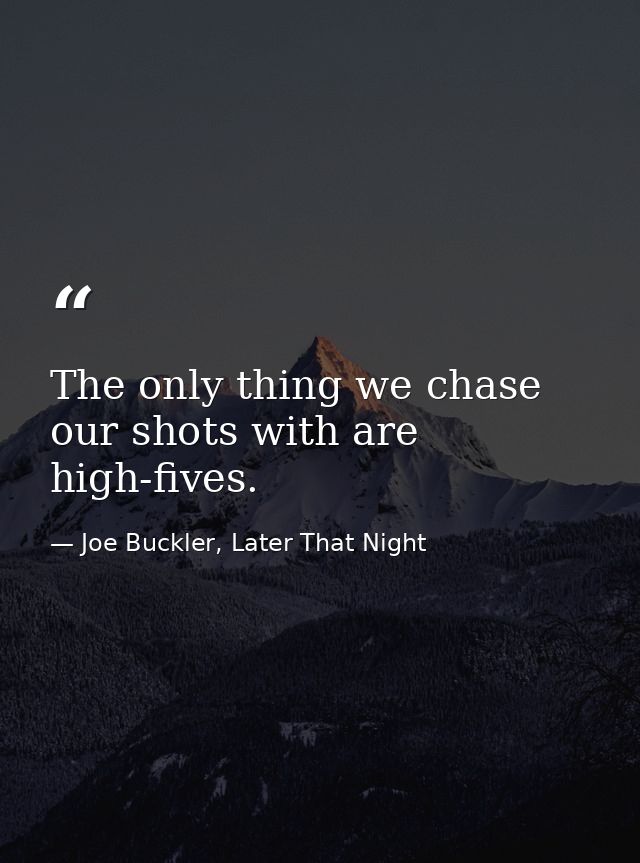 The only thing we chase our shots with are high-fives. — Joe Buckler, Later That Night