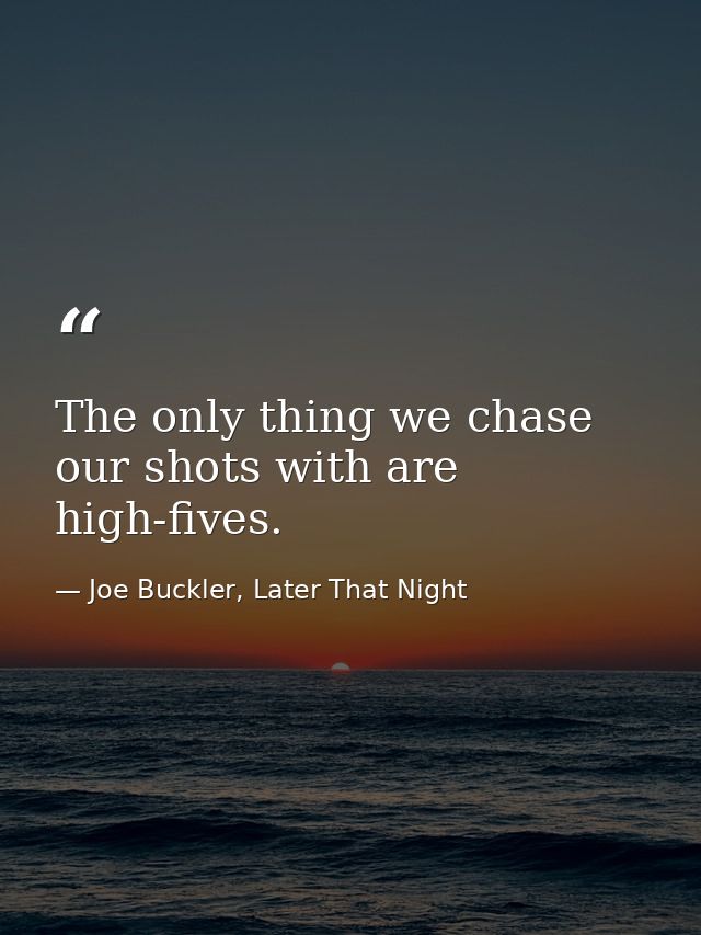 The only thing we chase our shots with are high-fives. — Joe Buckler, Later That Night