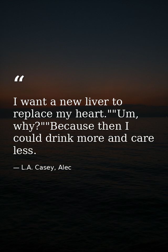 I want a new liver to replace my heart.""Um, why?""Because then I could drink more and care less. — L.A. Casey, Alec