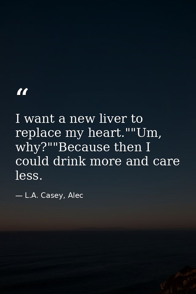 I want a new liver to replace my heart.""Um, why?""Because then I could drink more and care less. — L.A. Casey, Alec