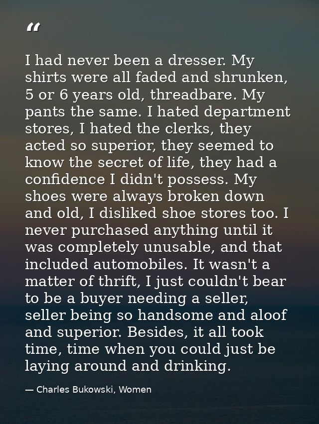 I had never been a dresser. My shirts were all faded and shrunken, 5 or 6 years old, threadbare. My pants the same. I ha — Charles Bukowski, Women