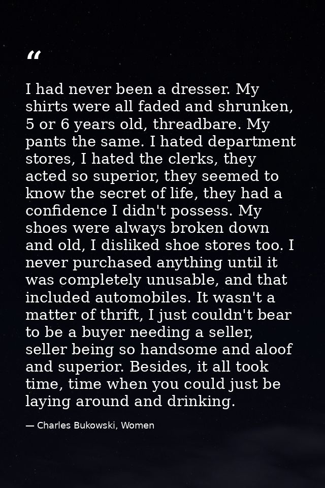 I had never been a dresser. My shirts were all faded and shrunken, 5 or 6 years old, threadbare. My pants the same. I ha — Charles Bukowski, Women