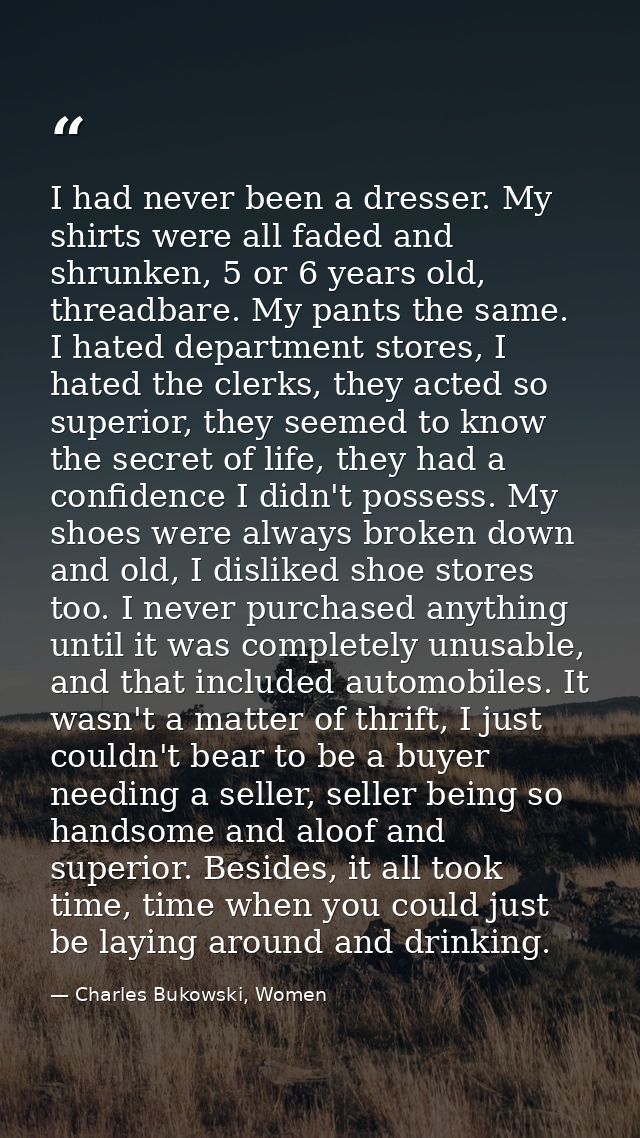 I had never been a dresser. My shirts were all faded and shrunken, 5 or 6 years old, threadbare. My pants the same. I ha — Charles Bukowski, Women