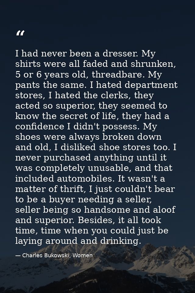 I had never been a dresser. My shirts were all faded and shrunken, 5 or 6 years old, threadbare. My pants the same. I ha — Charles Bukowski, Women