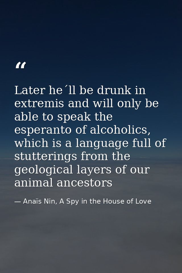 Later he´ll be drunk in extremis and will only be able to speak the esperanto of alcoholics, which is a language full of — Anaïs Nin, A Spy in the House of Love