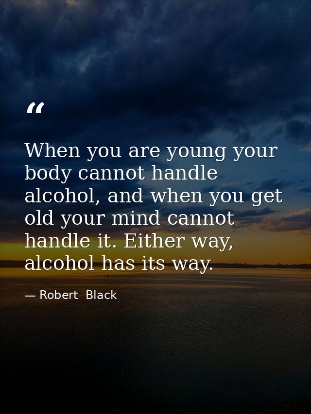 When you are young your body cannot handle alcohol, and when you get old your mind cannot handle it. Either way, alcohol — Robert  Black