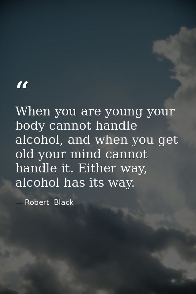 When you are young your body cannot handle alcohol, and when you get old your mind cannot handle it. Either way, alcohol — Robert  Black