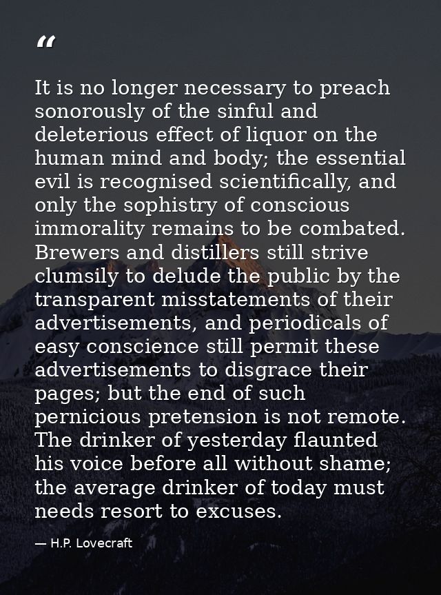 It is no longer necessary to preach sonorously of the sinful and deleterious effect of liquor on the human mind and body — H.P. Lovecraft