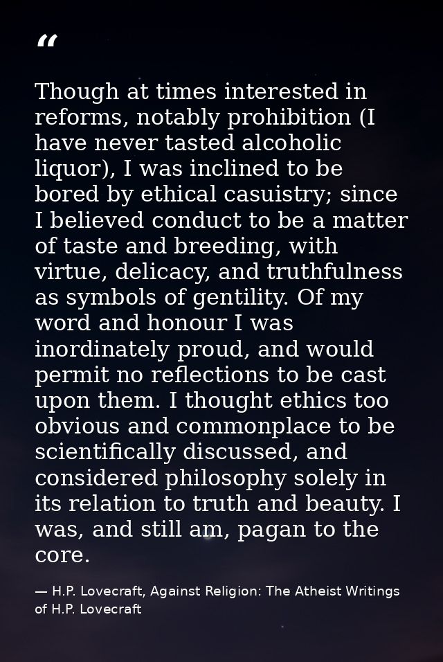 Though at times interested in reforms, notably prohibition (I have never tasted alcoholic liquor), I was inclined to be  — H.P. Lovecraft, Against Religion: The Atheist Writings of H.P. Lovecraft