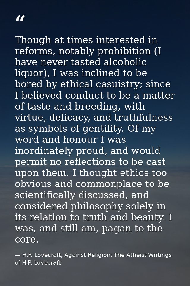 Though at times interested in reforms, notably prohibition (I have never tasted alcoholic liquor), I was inclined to be  — H.P. Lovecraft, Against Religion: The Atheist Writings of H.P. Lovecraft