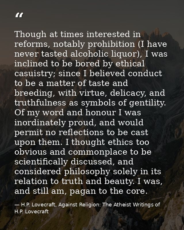 Though at times interested in reforms, notably prohibition (I have never tasted alcoholic liquor), I was inclined to be  — H.P. Lovecraft, Against Religion: The Atheist Writings of H.P. Lovecraft