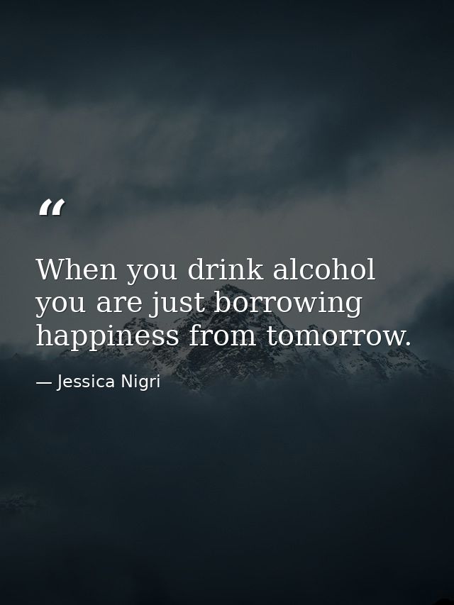 When you drink alcohol you are just borrowing happiness from tomorrow. — Jessica Nigri