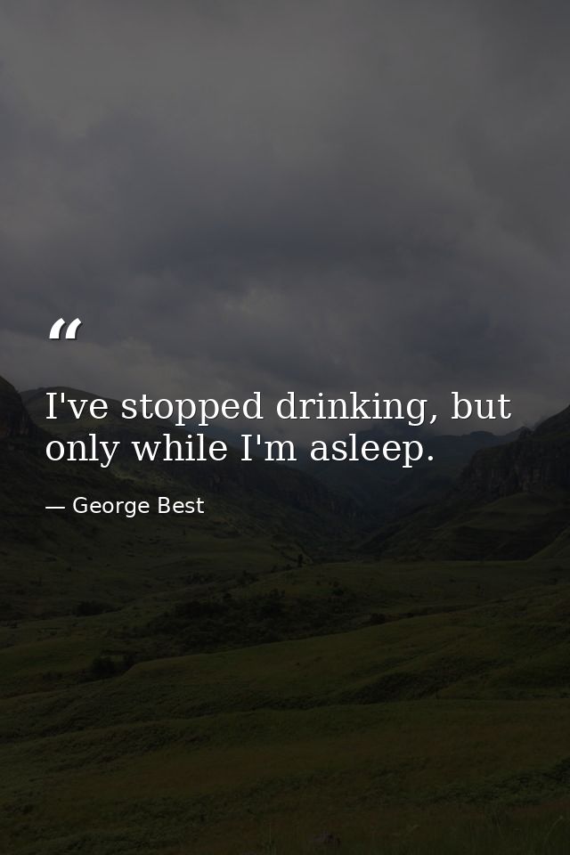 I've stopped drinking, but only while I'm asleep. — George Best