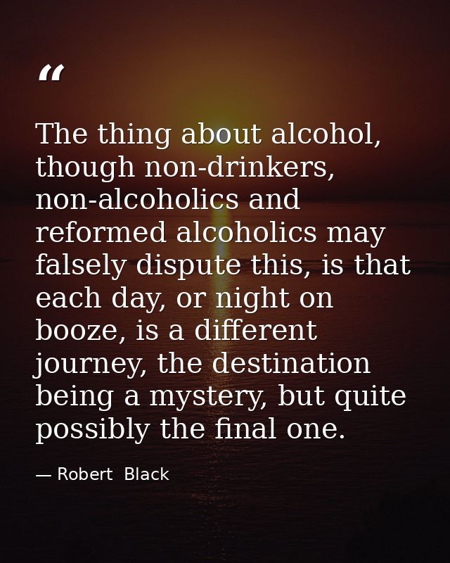 The thing about alcohol, though non-drinkers, non-alcoholics and reformed alcoholics may falsely dispute this, is that e — Robert  Black