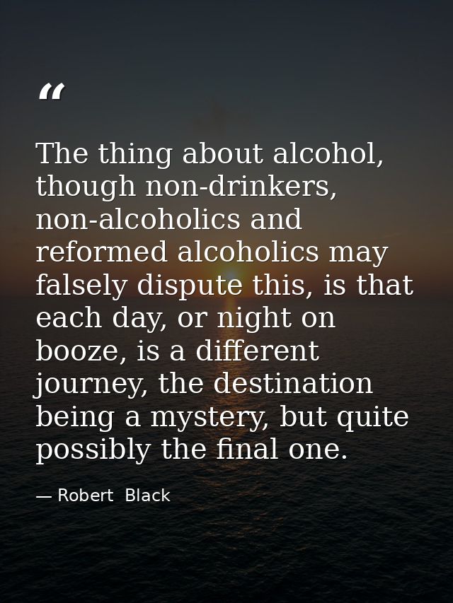 The thing about alcohol, though non-drinkers, non-alcoholics and reformed alcoholics may falsely dispute this, is that e — Robert  Black