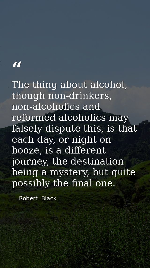 The thing about alcohol, though non-drinkers, non-alcoholics and reformed alcoholics may falsely dispute this, is that e — Robert  Black