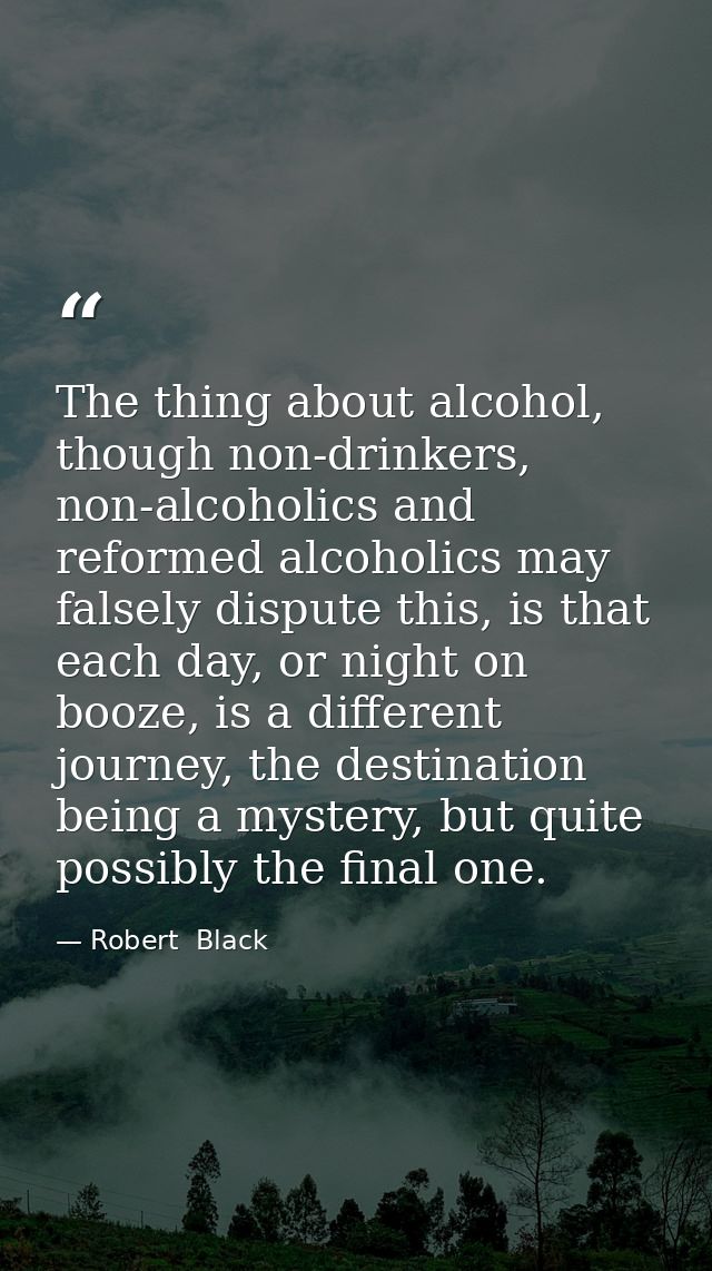 The thing about alcohol, though non-drinkers, non-alcoholics and reformed alcoholics may falsely dispute this, is that e — Robert  Black