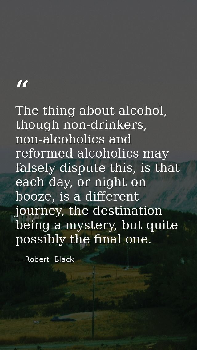 The thing about alcohol, though non-drinkers, non-alcoholics and reformed alcoholics may falsely dispute this, is that e — Robert  Black