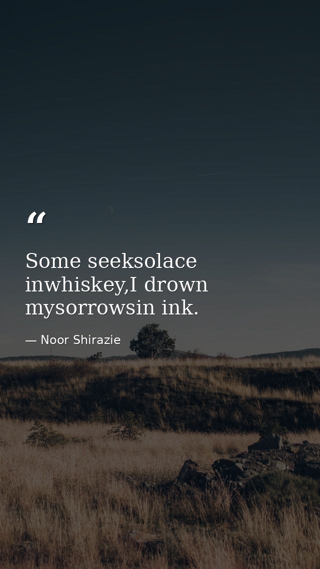 Some seeksolace inwhiskey,I drown mysorrowsin ink. — Noor Shirazie