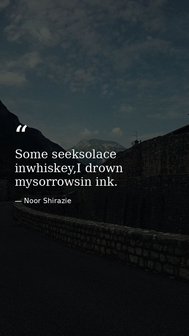 Some seeksolace inwhiskey,I drown mysorrowsin ink. — Noor Shirazie