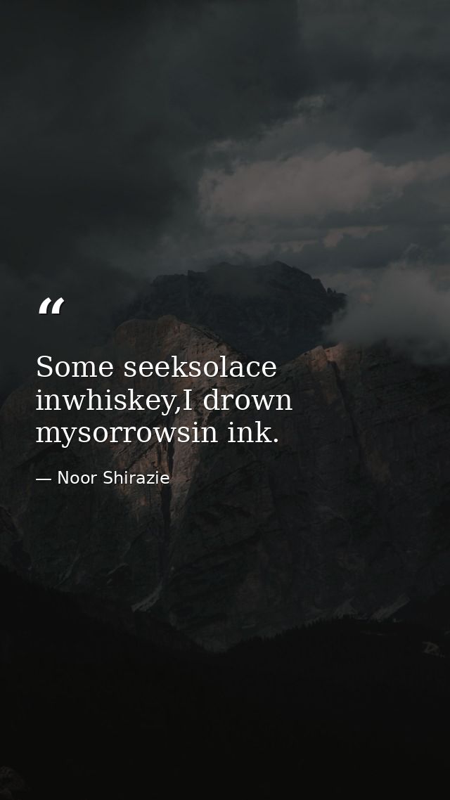 Some seeksolace inwhiskey,I drown mysorrowsin ink. — Noor Shirazie